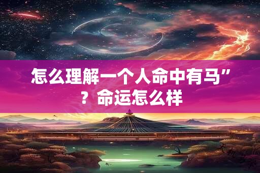 怎么理解一个人命中有马”？命运怎么样