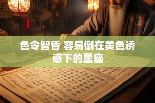 色令智昏 容易倒在美色诱惑下的星座