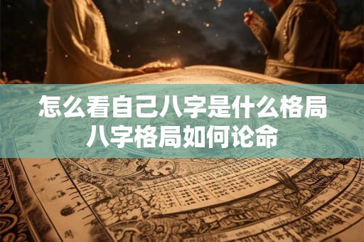 怎么看自己八字是什么格局八字格局如何论命