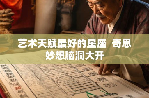 艺术天赋最好的星座  奇思妙想脑洞大开