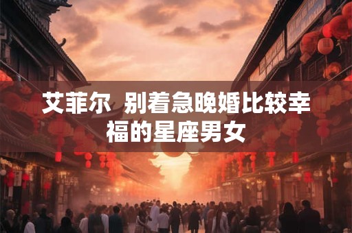 艾菲尔  别着急晚婚比较幸福的星座男女