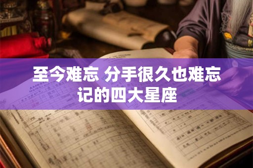 至今难忘 分手很久也难忘记的四大星座