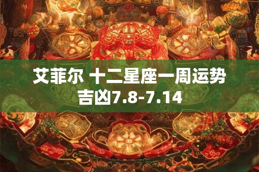艾菲尔 十二星座一周运势吉凶7.8-7.14