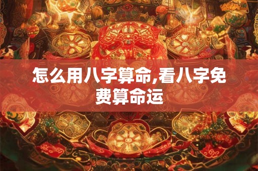 怎么用八字算命,看八字免费算命运