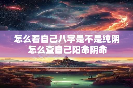 怎么看自己八字是不是纯阴 怎么查自己阳命阴命