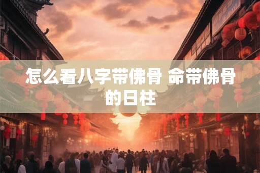怎么看八字带佛骨 命带佛骨的日柱