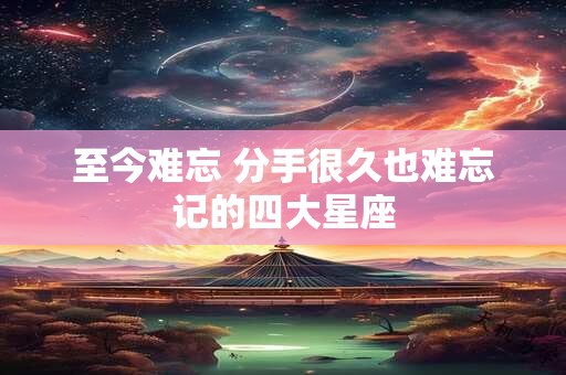 至今难忘 分手很久也难忘记的四大星座