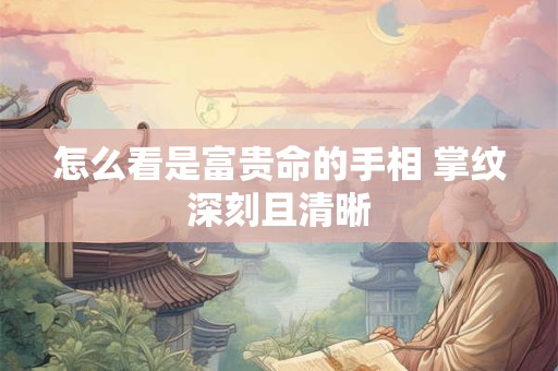 怎么看是富贵命的手相 掌纹深刻且清晰
