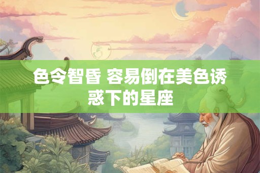 色令智昏 容易倒在美色诱惑下的星座