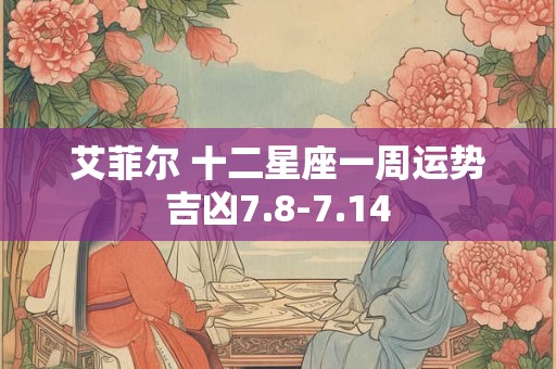 艾菲尔 十二星座一周运势吉凶7.8-7.14