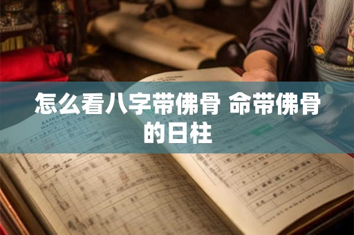 怎么看八字带佛骨 命带佛骨的日柱