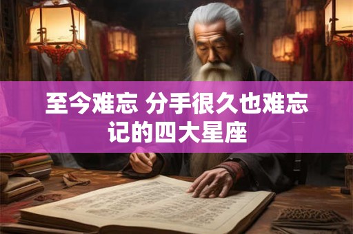 至今难忘 分手很久也难忘记的四大星座