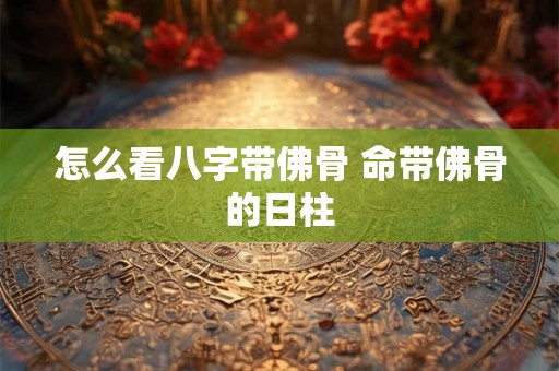 怎么看八字带佛骨 命带佛骨的日柱