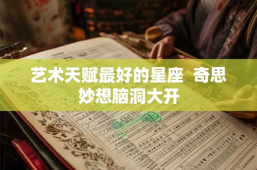 艺术天赋最好的星座  奇思妙想脑洞大开