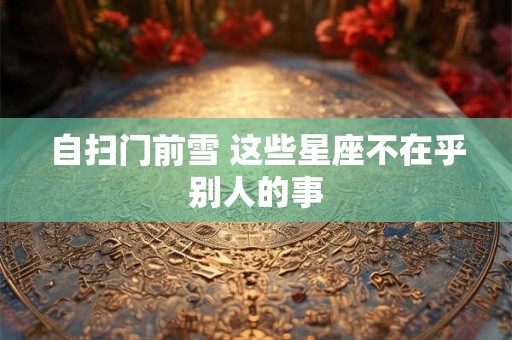 自扫门前雪 这些星座不在乎别人的事