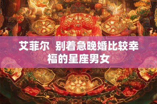 详细阅读:艾菲尔 别着急晚婚比较幸福的星座男女 艾菲尔 别着急晚婚比较幸福的星座男女