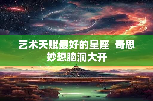 艺术天赋最好的星座  奇思妙想脑洞大开