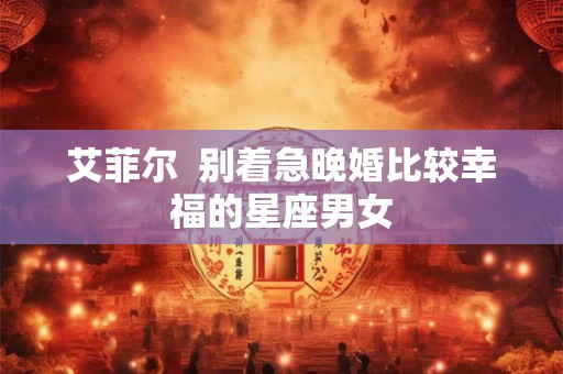 艾菲尔  别着急晚婚比较幸福的星座男女