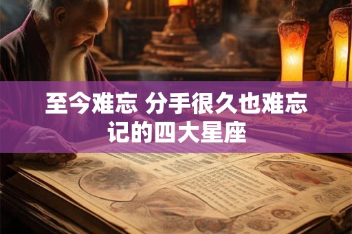 至今难忘 分手很久也难忘记的四大星座