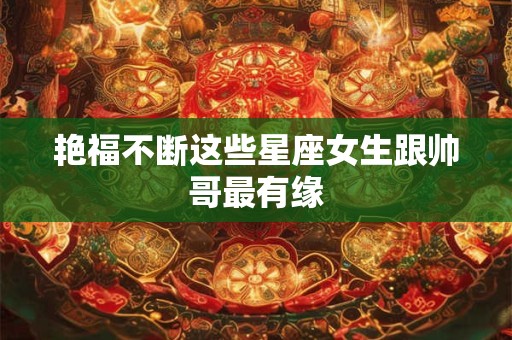 艳福不断这些星座女生跟帅哥最有缘