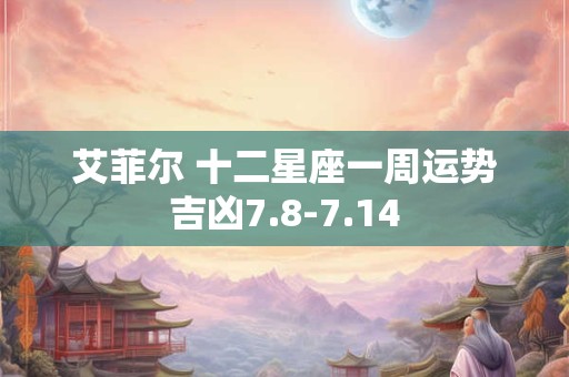 艾菲尔 十二星座一周运势吉凶7.8-7.14