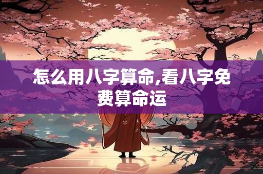 怎么用八字算命,看八字免费算命运