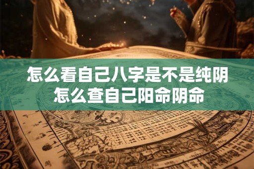 怎么看自己八字是不是纯阴 怎么查自己阳命阴命