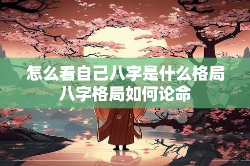怎么看自己八字是什么格局八字格局如何论命