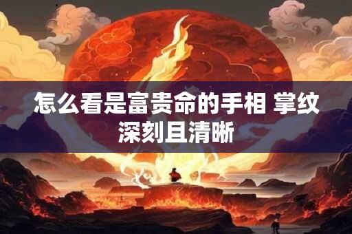 怎么看是富贵命的手相 掌纹深刻且清晰