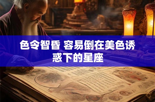 色令智昏 容易倒在美色诱惑下的星座
