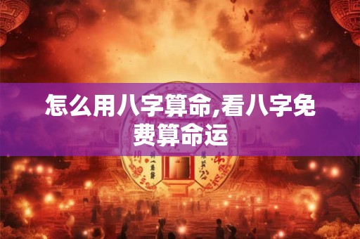 怎么用八字算命,看八字免费算命运