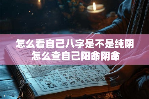 怎么看自己八字是不是纯阴 怎么查自己阳命阴命