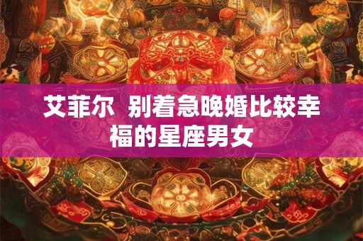 详细阅读:艾菲尔 别着急晚婚比较幸福的星座男女 艾菲尔 别着急晚婚比较幸福的星座男女