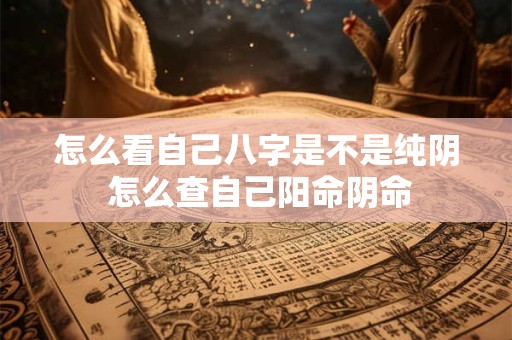 怎么看自己八字是不是纯阴 怎么查自己阳命阴命