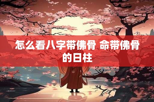怎么看八字带佛骨 命带佛骨的日柱