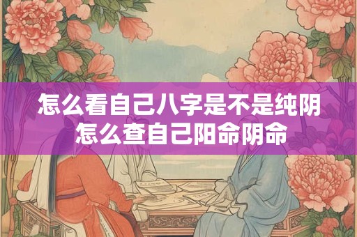 怎么看自己八字是不是纯阴 怎么查自己阳命阴命