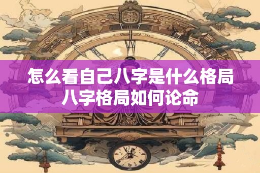 怎么看自己八字是什么格局八字格局如何论命