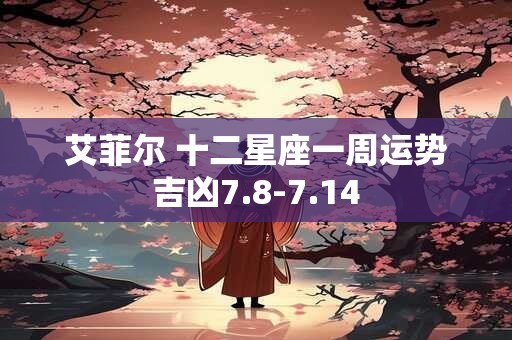 艾菲尔 十二星座一周运势吉凶7.8-7.14