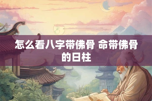 怎么看八字带佛骨 命带佛骨的日柱