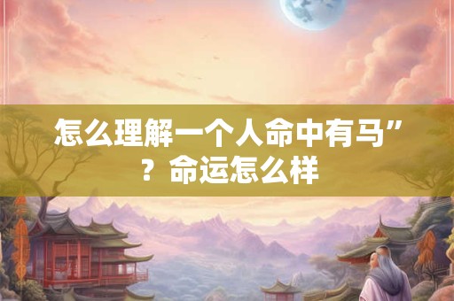 怎么理解一个人命中有马”？命运怎么样