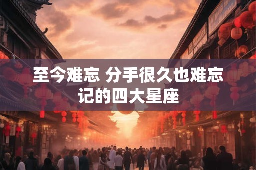 至今难忘 分手很久也难忘记的四大星座