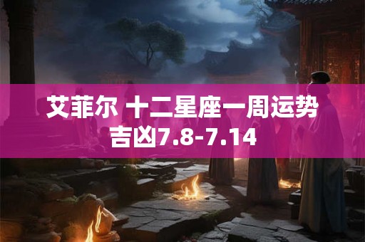 艾菲尔 十二星座一周运势吉凶7.8-7.14