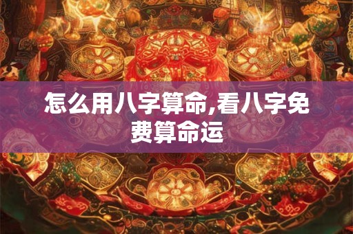 怎么用八字算命,看八字免费算命运