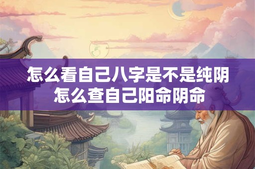 怎么看自己八字是不是纯阴 怎么查自己阳命阴命