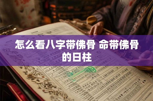 怎么看八字带佛骨 命带佛骨的日柱