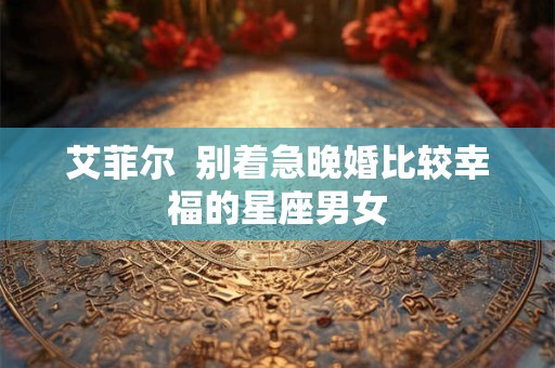 艾菲尔  别着急晚婚比较幸福的星座男女