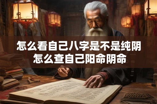 怎么看自己八字是不是纯阴 怎么查自己阳命阴命