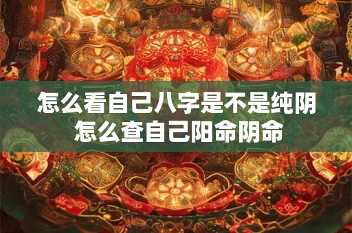 怎么看自己八字是不是纯阴 怎么查自己阳命阴命