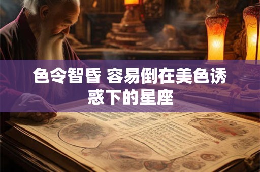 色令智昏 容易倒在美色诱惑下的星座