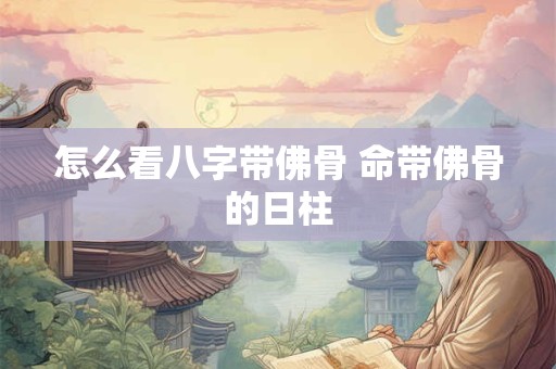 怎么看八字带佛骨 命带佛骨的日柱